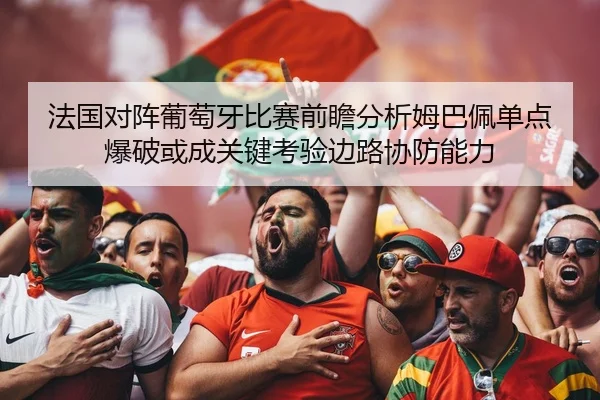 法国对阵葡萄牙比赛前瞻分析姆巴佩单点爆破或成关键考验边路协防能力