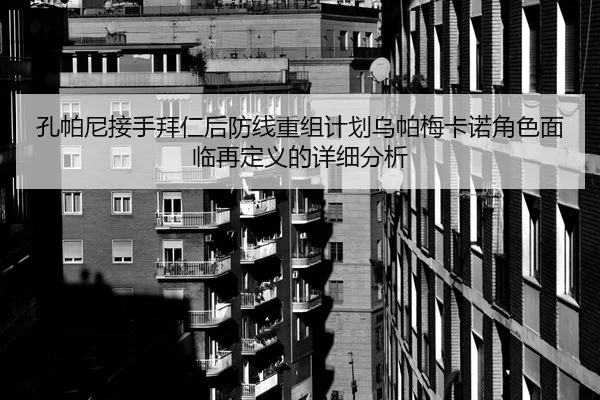 孔帕尼接手拜仁后防线重组计划乌帕梅卡诺角色面临再定义的详细分析