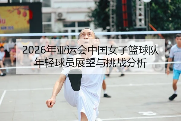 2026年亚运会中国女子篮球队年轻球员展望与挑战分析