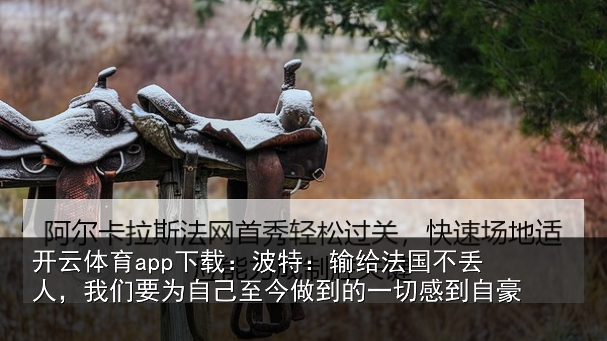 开云体育app下载：波特：输给法国不丢人，我们要为自己至今做到的一切感到自豪