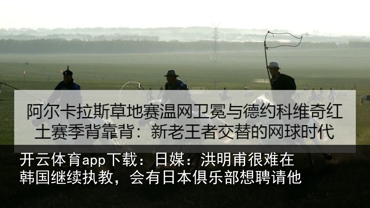 开云体育app下载：日媒：洪明相关情况执教相关情况聘请他