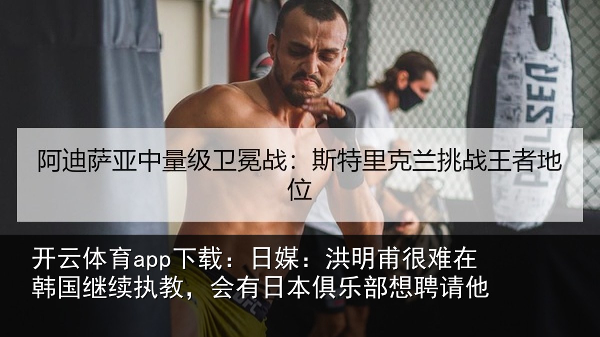 开云体育app下载：日媒：洪明甫很难在韩国继续执教，会有日本俱乐部想聘请他