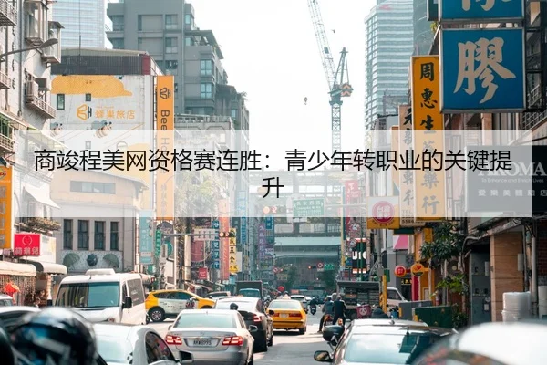 商竣程美网资格赛连胜：青少年转职业的关键提升