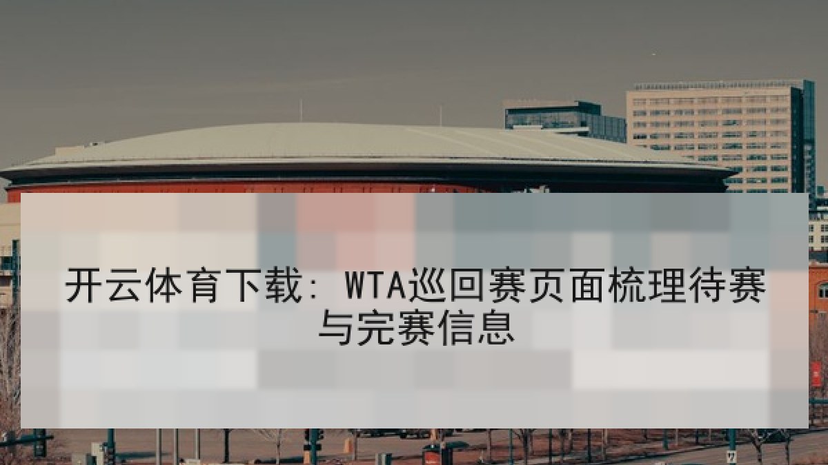 开云体育下载: WTA巡回赛页面梳理待赛与完赛信息