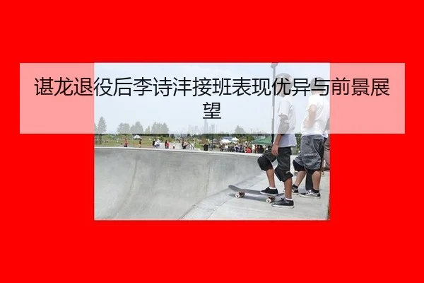 谌龙退役后李诗沣接班表现优异与前景展望
