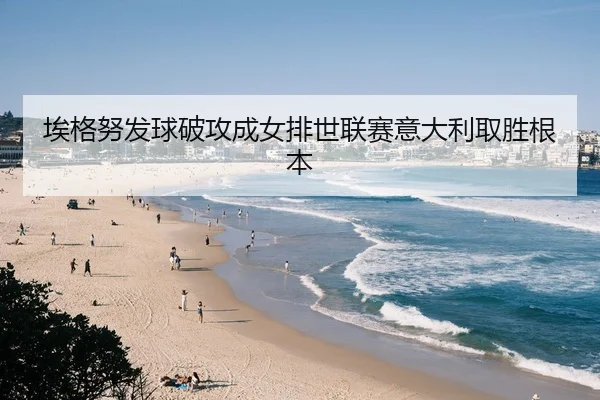 埃格努发球破攻成女排世联赛意大利取胜根本
