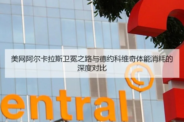 美网阿尔卡拉斯卫冕之路与德约科维奇体能消耗的深度对比