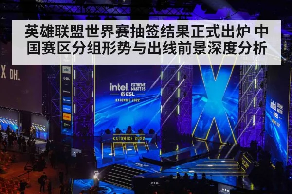英雄联盟世界赛抽签结果正式出炉 中国赛区分组形势与出线前景深度分析