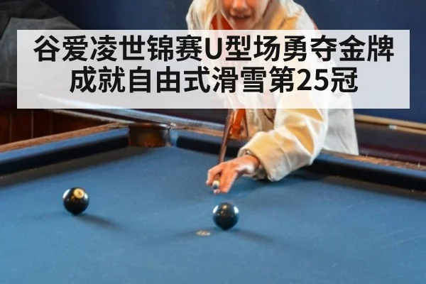 谷爱凌世锦赛U型场勇夺金牌成就自由式滑雪第25冠