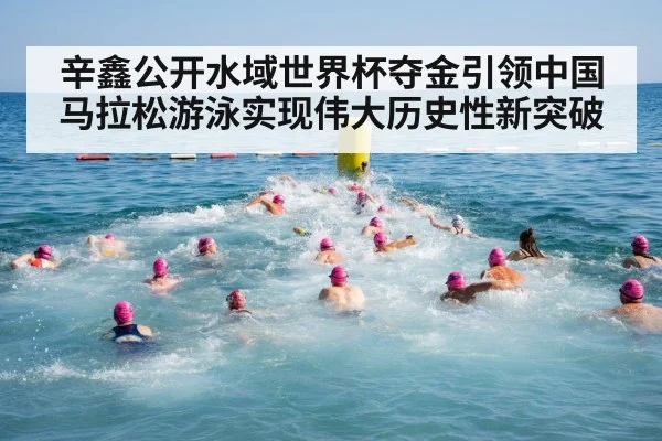 辛鑫公开水域世界杯夺金引领中国马拉松游泳实现伟大历史性新突破