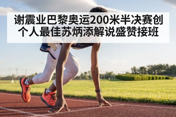 谢震业巴黎奥运200米半决赛创个人最佳苏炳添解说盛赞接班