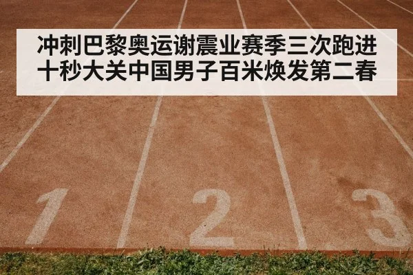 冲刺巴黎奥运谢震业赛季三次跑进十秒大关中国男子百米焕发第二春