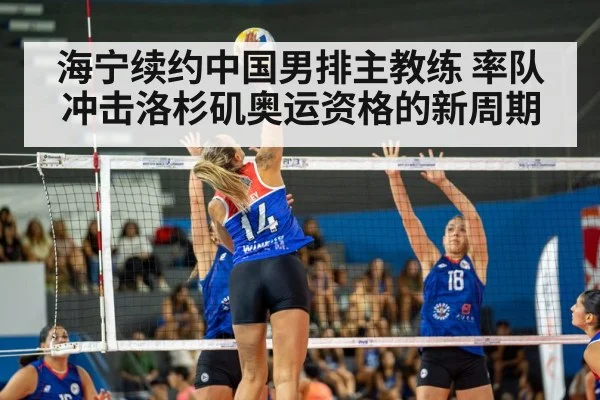 海宁续约中国男排主教练 率队冲击洛杉矶奥运资格的新周期