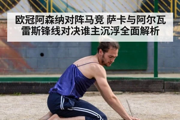 欧冠阿森纳对阵马竞 萨卡与阿尔瓦雷斯锋线对决谁主沉浮全面解析