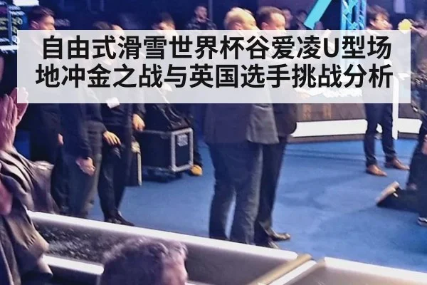 自由式滑雪世界杯谷爱凌U型场地冲金之战与英国选手挑战分析