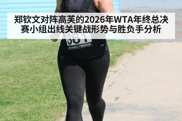 郑钦文对阵高芙的2026年WTA年终总决赛小组出线关键战形势与胜负手分析